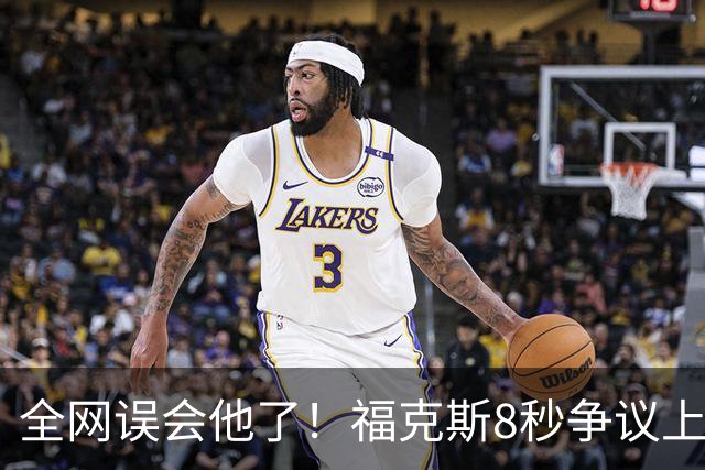 全网误会他了！福克斯8秒争议上篮并非上头，真实思路太清醒！