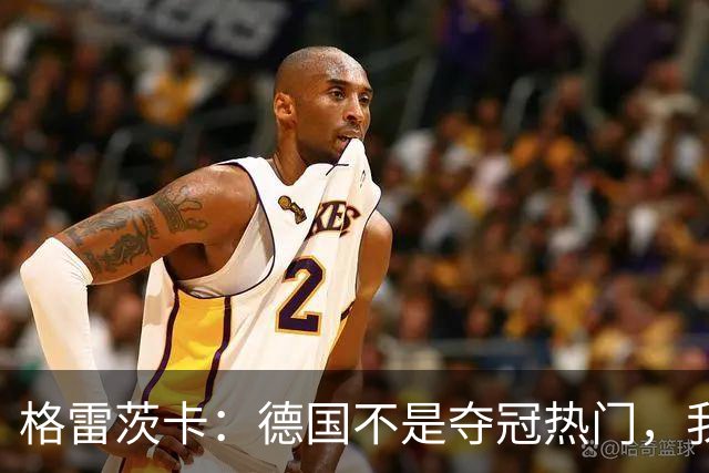 格雷茨卡：德国不是夺冠热门，我们希望赢回德国球迷信任